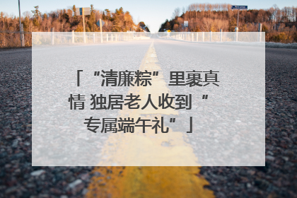 “清廉粽”里裹真情 独居老人收到“专属端午礼”