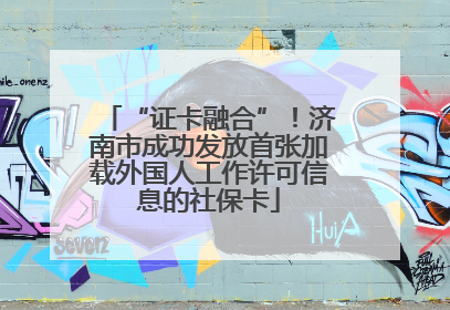 “证卡融合”！济南市成功发放首张加载外国人工作许可信息的社保卡