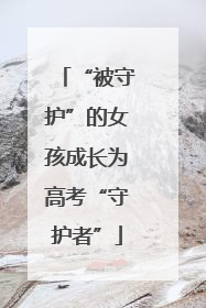“被守护”的女孩成长为高考“守护者”