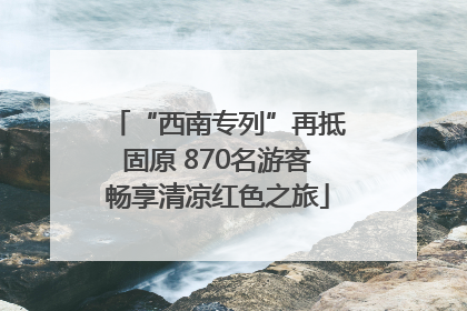 “西南专列”再抵固原 870名游客畅享清凉红色之旅