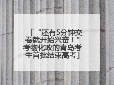 “还有5分钟交卷就开始兴奋！”考物化政的青岛考生首批结束高考