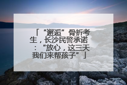 “邂逅”骨折考生，长沙民警承诺：“放心，这三天我们来帮孩子”