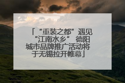 “重装之都”遇见“江南水乡” 德阳城市品牌推广活动将于无锡拉开帷幕