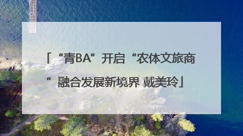 “青BA”开启“农体文旅商”融合发展新境界 戴美玲