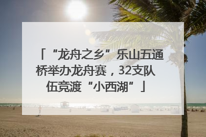 “龙舟之乡”乐山五通桥举办龙舟赛，32支队伍竞渡“小西湖”