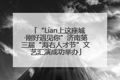 “Lian上这座城·刚好遇见你”济南第三届“海右人才节”文艺汇演成功举办