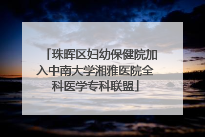 珠晖区妇幼保健院加入中南大学湘雅医院全科医学专科联盟