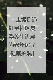 玉塘街道红星社区夏季养生讲座为老年居民健康护航