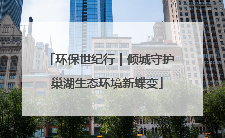 环保世纪行｜倾城守护 巢湖生态环境新蝶变