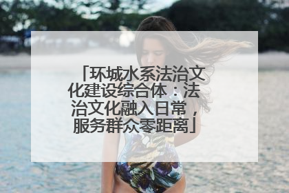环城水系法治文化建设综合体：法治文化融入日常，服务群众零距离