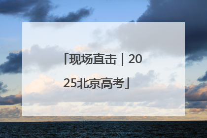 现场直击｜2025北京高考