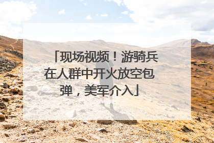 现场视频！游骑兵在人群中开火放空包弹，美军介入