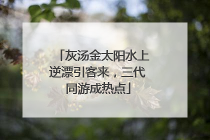 灰汤金太阳水上逆漂引客来，三代同游成热点