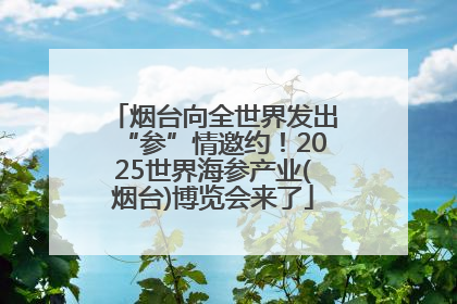 烟台向全世界发出“参”情邀约！2025世界海参产业(烟台)博览会来了