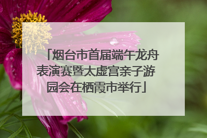 烟台市首届端午龙舟表演赛暨太虚宫亲子游园会在栖霞市举行