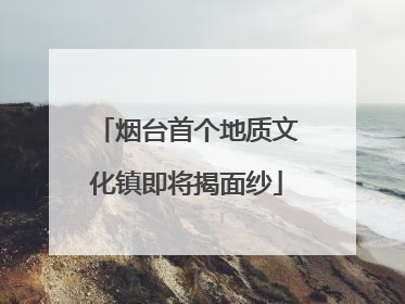 烟台首个地质文化镇即将揭面纱
