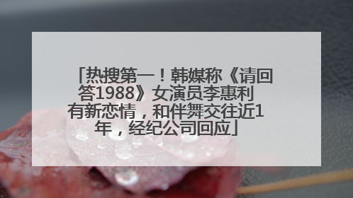 热搜第一！韩媒称《请回答1988》女演员李惠利有新恋情，和伴舞交往近1年，经纪公司回应