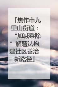 焦作市九里山街道：“加减乘除”解题法构建社区善治新路径