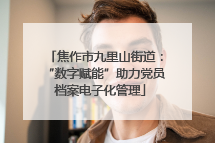 焦作市九里山街道：“数字赋能”助力党员档案电子化管理