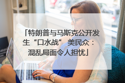 特朗普与马斯克公开发生“口水战” 美民众：混乱局面令人担忧