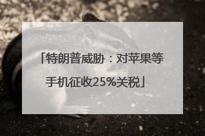 特朗普威胁：对苹果等手机征收25%关税