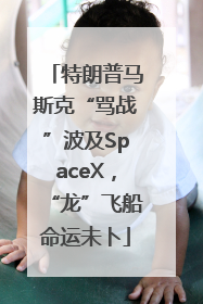 特朗普马斯克“骂战”波及SpaceX，“龙”飞船命运未卜
