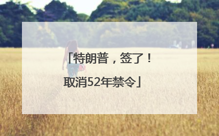 特朗普，签了！取消52年禁令