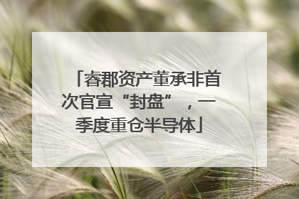 睿郡资产董承非首次官宣“封盘”，一季度重仓半导体