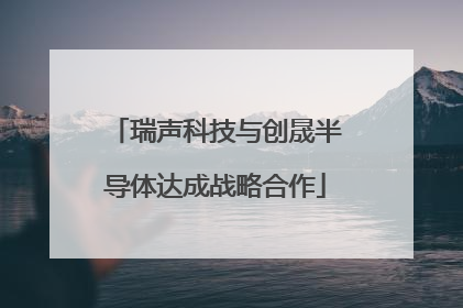 瑞声科技与创晟半导体达成战略合作