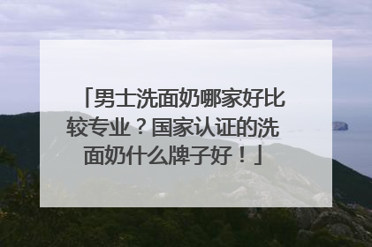 男士洗面奶哪家好比较专业？国家认证的洗面奶什么牌子好！