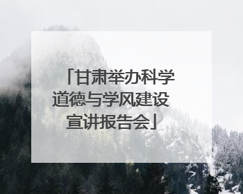 甘肃举办科学道德与学风建设宣讲报告会