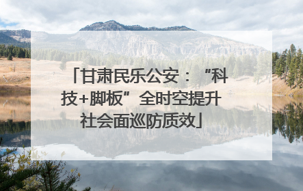 甘肃民乐公安：“科技+脚板”全时空提升社会面巡防质效