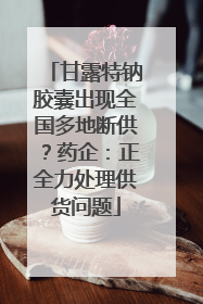 甘露特钠胶囊出现全国多地断供？药企：正全力处理供货问题