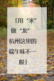 用“米”做“龙” 杭州这里的端午味不一般