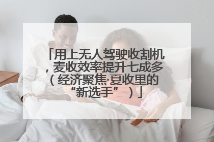 用上无人驾驶收割机，麦收效率提升七成多（经济聚焦·夏收里的“新选手”）