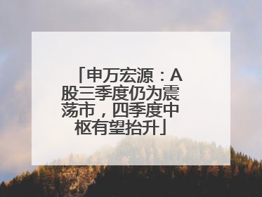 申万宏源：A股三季度仍为震荡市，四季度中枢有望抬升