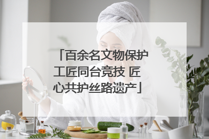 百余名文物保护工匠同台竞技 匠心共护丝路遗产