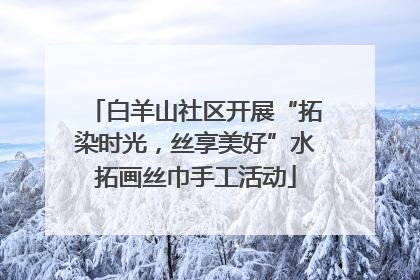 白羊山社区开展“拓染时光，丝享美好”水拓画丝巾手工活动