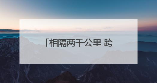 相隔两千公里 跨区域医疗合作如何实现“1+1>2”