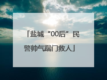 盐城“00后”民警帅气踹门救人