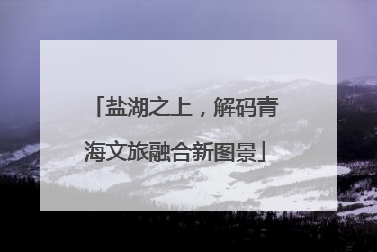 盐湖之上，解码青海文旅融合新图景