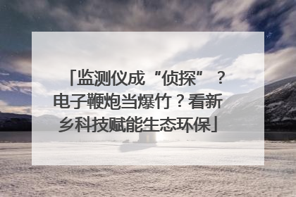 监测仪成“侦探”？电子鞭炮当爆竹？看新乡科技赋能生态环保