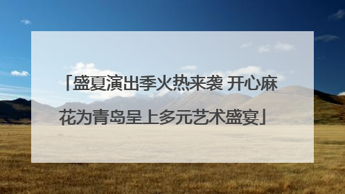 盛夏演出季火热来袭 开心麻花为青岛呈上多元艺术盛宴