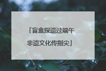 盲盒探遗过端午 非遗文化传指尖