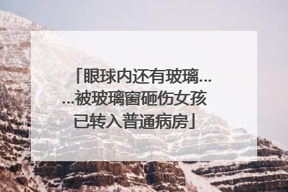 眼球内还有玻璃……被玻璃窗砸伤女孩已转入普通病房