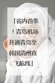 省内首条！青岛机场开通青岛至韩国清州直飞航线