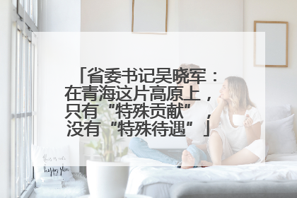 省委书记吴晓军：在青海这片高原上，只有“特殊贡献”，没有“特殊待遇”