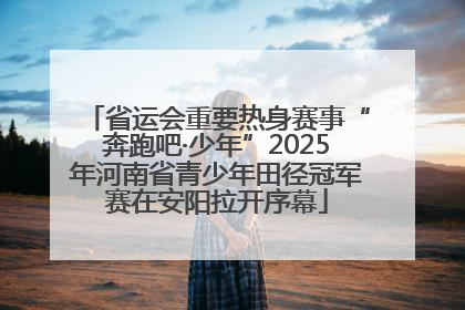 省运会重要热身赛事“奔跑吧·少年”2025年河南省青少年田径冠军赛在安阳拉开序幕
