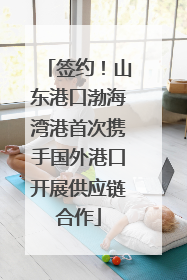 签约！山东港口渤海湾港首次携手国外港口开展供应链合作