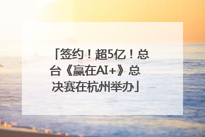 签约！超5亿！总台《赢在AI+》总决赛在杭州举办